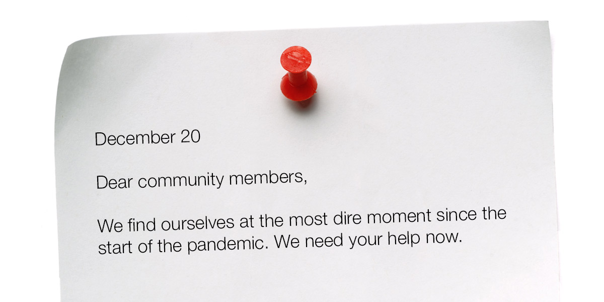 Note with red pin. December 20 Dear community members, We find ourselves at the most dire moment since the start of the pandemic. We need your help now.