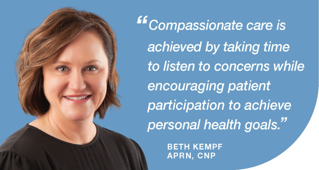 Beth Kempf, APRN, CPN. Compassionate care is achieved by taking time to listen to concerns while encouraging patient participation to achieve personal health goals.